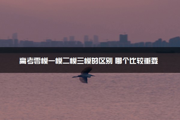 高考零模一模二模三模的区别 哪个比较重要