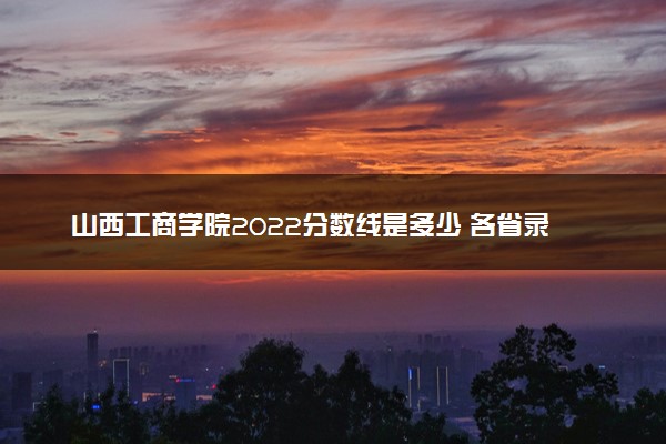 山西工商学院2022分数线是多少 各省录取最低位次