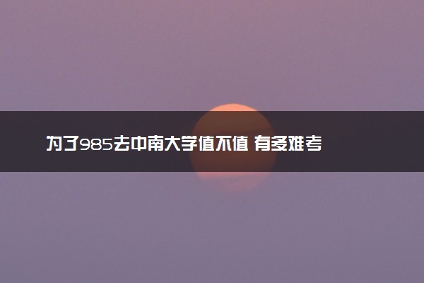 为了985去中南大学值不值 有多难考