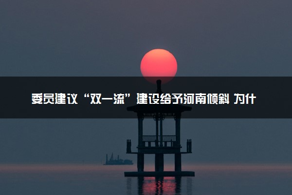 委员建议“双一流”建设给予河南倾斜 为什么向河南倾斜