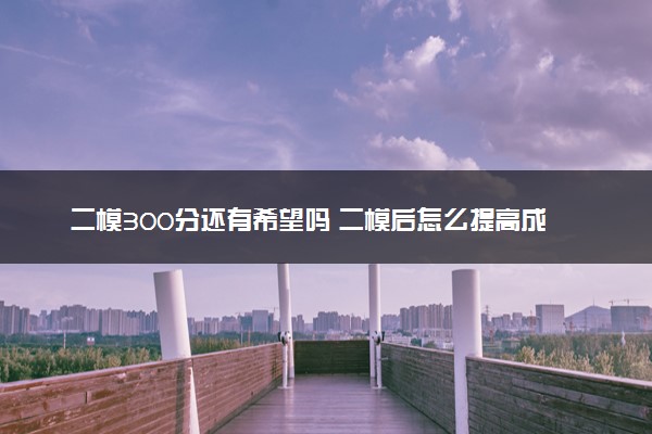 二模300分还有希望吗 二模后怎么提高成绩