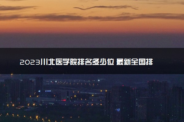 2023川北医学院排名多少位 最新全国排行榜