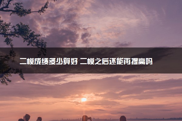 二模成绩多少算好 二模之后还能再提高吗