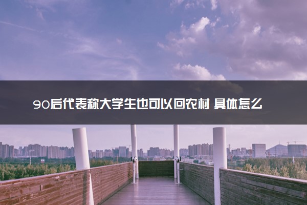 90后代表称大学生也可以回农村 具体怎么回事