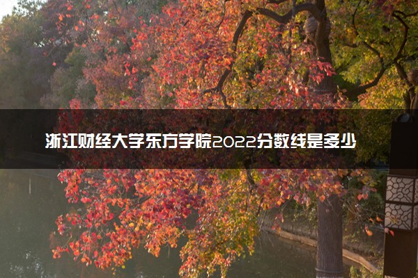 浙江财经大学东方学院2022分数线是多少 各省录取最低位次
