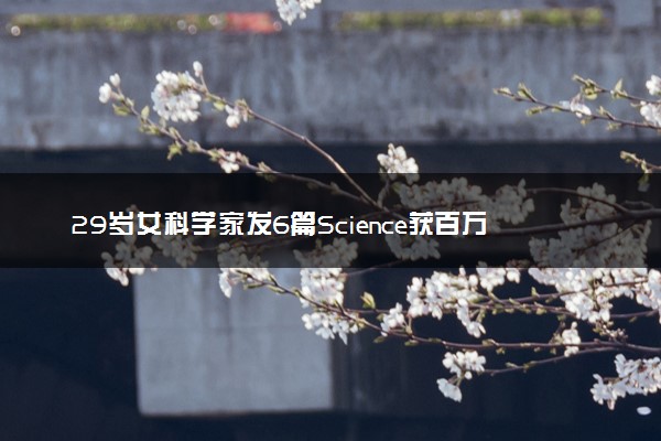 29岁女科学家发6篇Science获百万大奖具体情况 是哪6篇