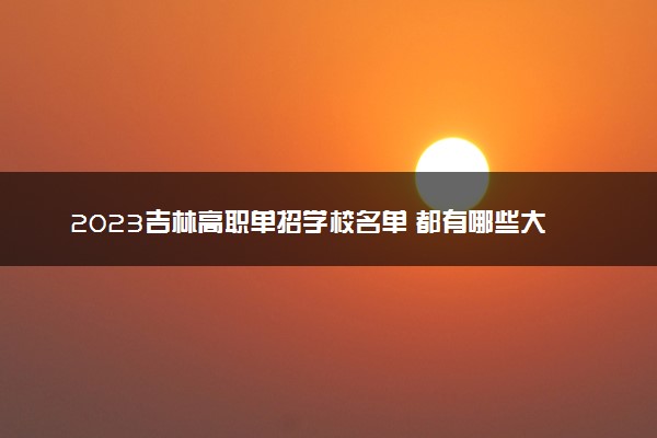 2023吉林高职单招学校名单 都有哪些大学