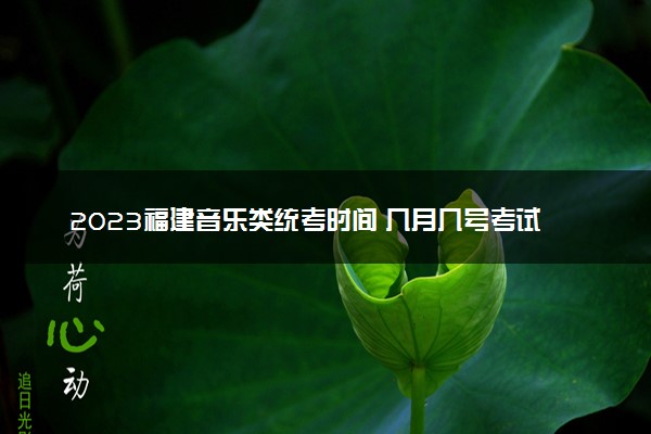 2023福建音乐类统考时间 几月几号考试