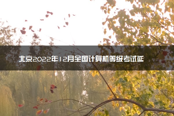 北京2022年12月全国计算机等级考试延期吗 推迟了吗