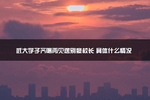 武大学子齐唱再见送别窦校长 具体什么情况