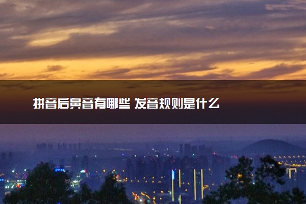 拼音后鼻音有哪些 发音规则是什么