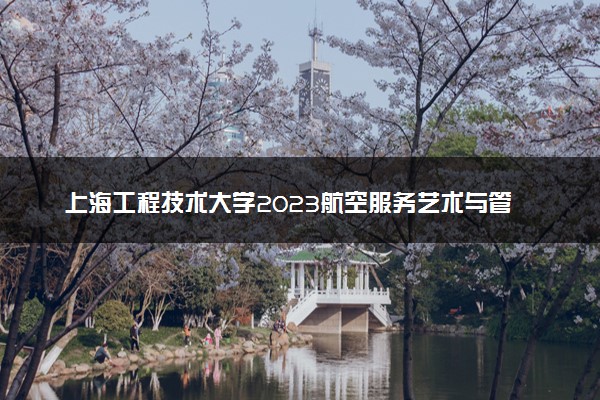 上海工程技术大学2023航空服务艺术与管理专业校考考试时间 什么时候考试
