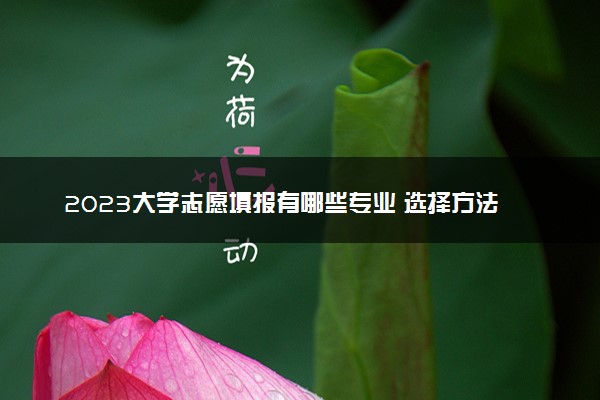 2023大学志愿填报有哪些专业 选择方法有哪些