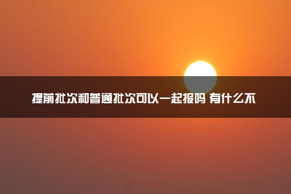 提前批次和普通批次可以一起报吗 有什么不同