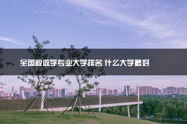 全国税收学专业大学排名 什么大学最好