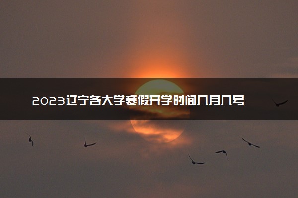 2023辽宁各大学寒假开学时间几月几号 什么时候开学