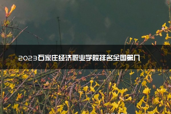 2023石家庄经济职业学院排名全国第几 最新排位多少名