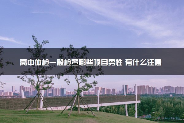 高中体检一般检查哪些项目男性 有什么注意事项