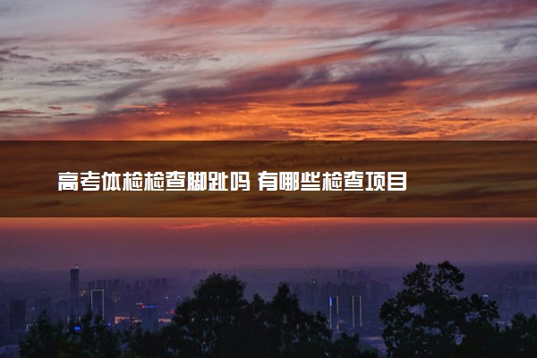 高考体检检查脚趾吗 有哪些检查项目