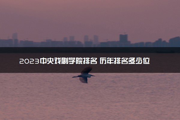 2023中央戏剧学院排名 历年排名多少位