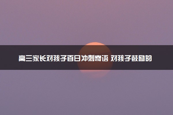 高三家长对孩子百日冲刺寄语 对孩子鼓励的话