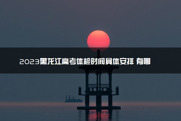 2023黑龙江高考体检时间具体安排 有哪些项目