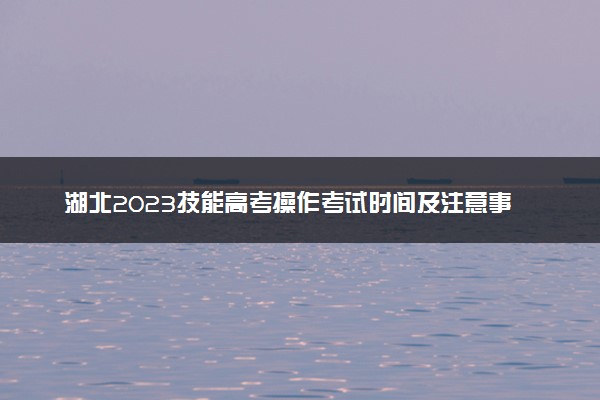 湖北2023技能高考操作考试时间及注意事项