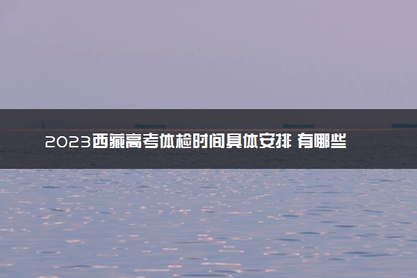 2023西藏高考体检时间具体安排 有哪些项目