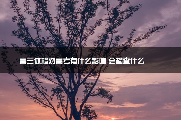 高三体检对高考有什么影响 会检查什么