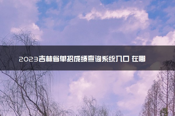 2023吉林省单招成绩查询系统入口 在哪查