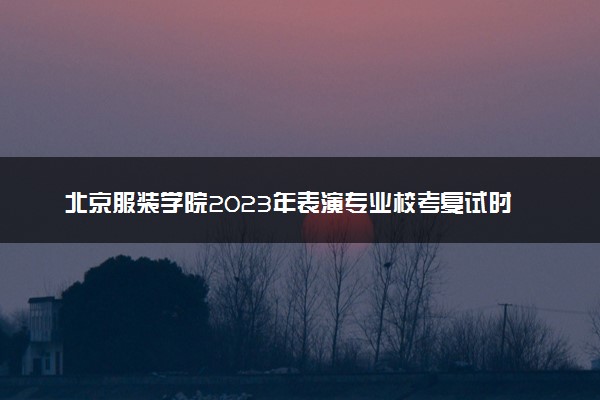 北京服装学院2023年表演专业校考复试时间 什么时候考试