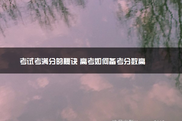 考试考满分的秘诀 高考如何备考分数高