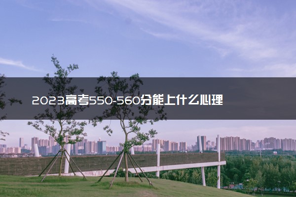 2023高考550-560分能上什么心理学大学 可以报考的院校