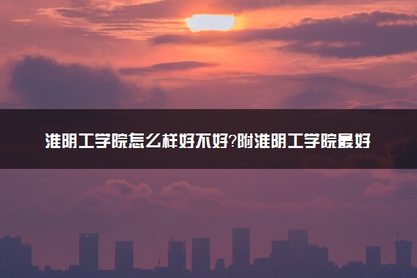 淮阴工学院怎么样好不好？附淮阴工学院最好的专业排名及王牌专业介绍