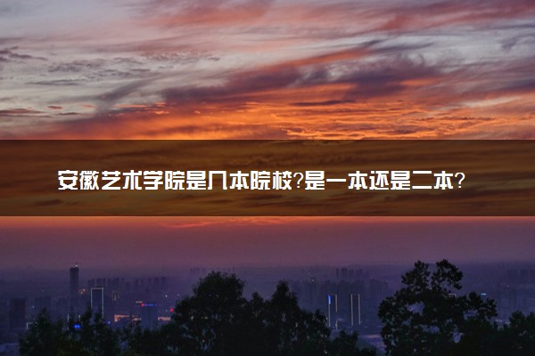 安徽艺术学院是几本院校？是一本还是二本？在全国排名多少位？