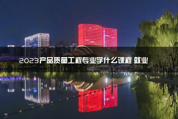 2023产品质量工程专业学什么课程 就业前景及方向