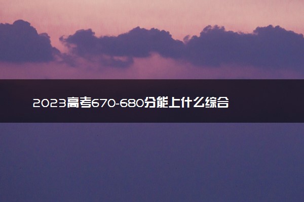 2023高考670-680分能上什么综合类大学 可以报考的院校