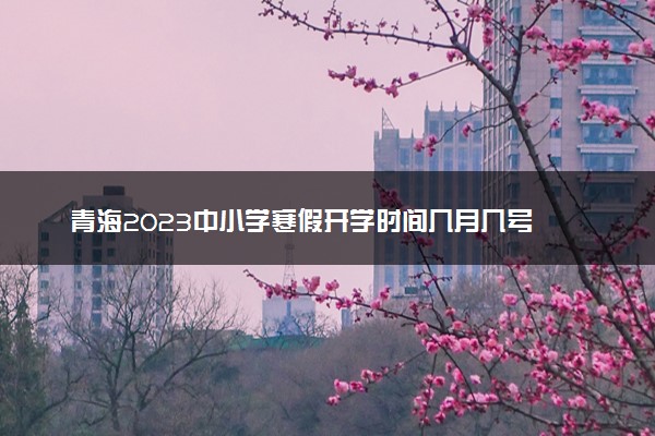 青海2023中小学寒假开学时间几月几号 什么时候开学