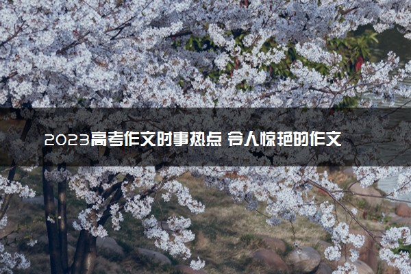 2023高考作文时事热点 令人惊艳的作文句子