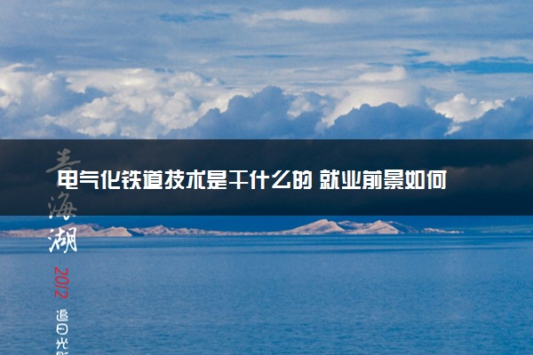 电气化铁道技术是干什么的 就业前景如何