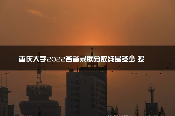 重庆大学2022各省录取分数线是多少 投档最低分及位次