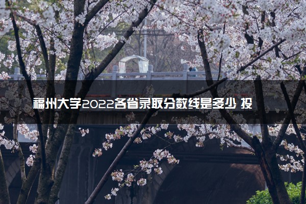 福州大学2022各省录取分数线是多少 投档最低分及位次