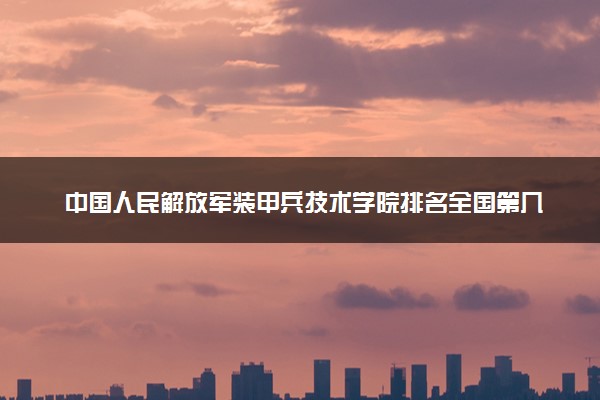 中国人民解放军装甲兵技术学院排名全国第几位？在全国认可度高吗？