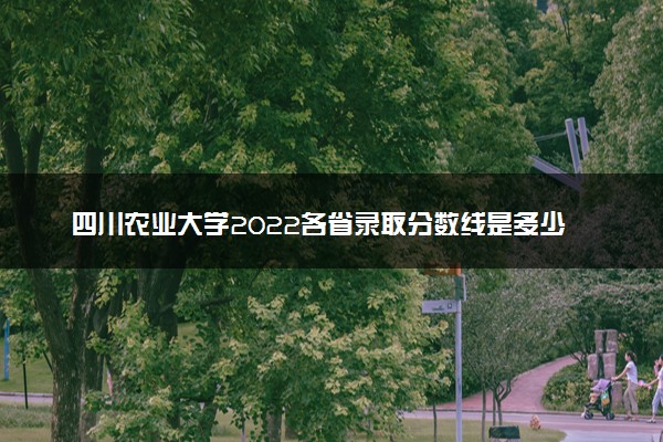 四川农业大学2022各省录取分数线是多少 投档最低分及位次