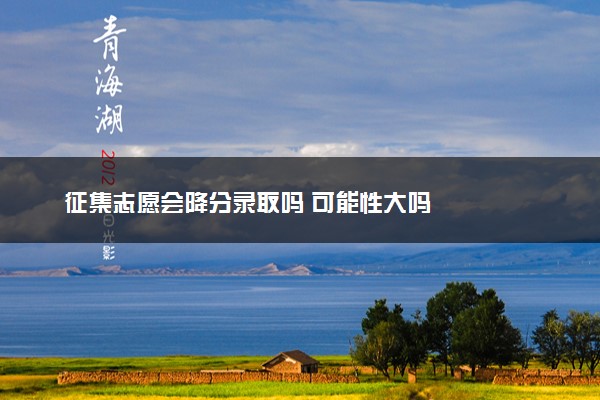 征集志愿会降分录取吗 可能性大吗