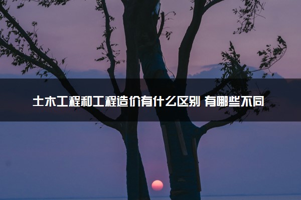 土木工程和工程造价有什么区别 有哪些不同