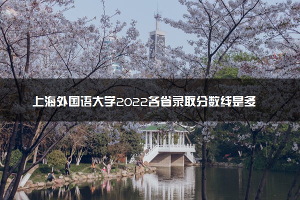 上海外国语大学2022各省录取分数线是多少 投档最低分及位次