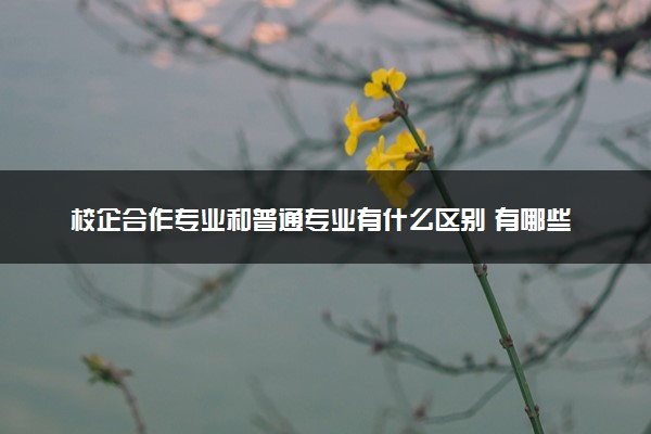 校企合作专业和普通专业有什么区别 有哪些不同