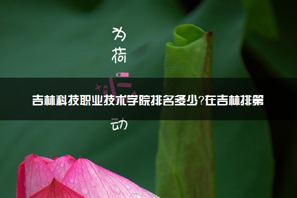 吉林科技职业技术学院排名多少？在吉林排第几位？怎么样好不好？