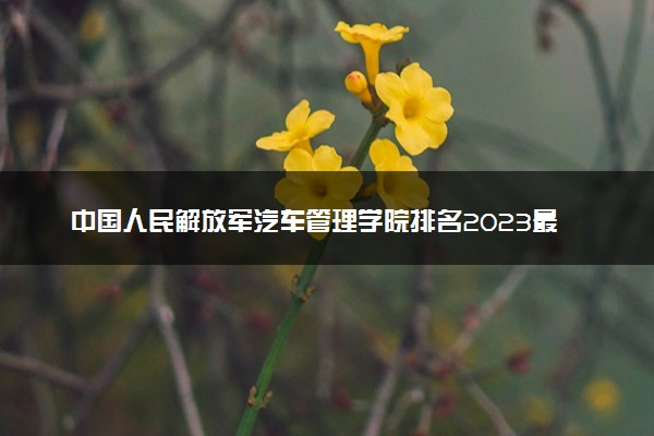 中国人民解放军汽车管理学院排名2023最新排名表：排名全国第几位？附录取分数线